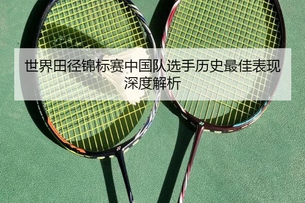 世界田径锦标赛中国队选手历史最佳表现深度解析