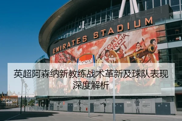英超阿森纳新教练战术革新及球队表现深度解析